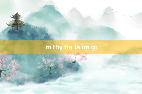 m thy tin là im gì