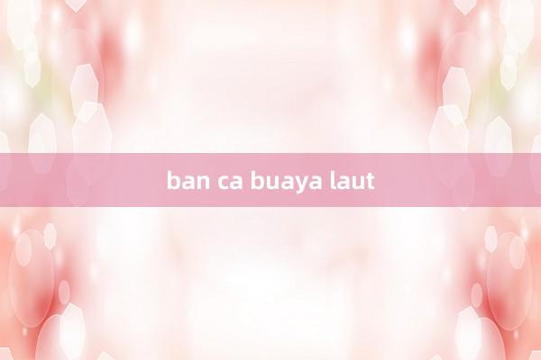 ban ca buaya laut