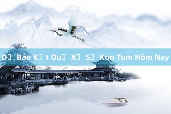 Dự Báo Kết Quả Xổ Số Kon Tum Hôm Nay