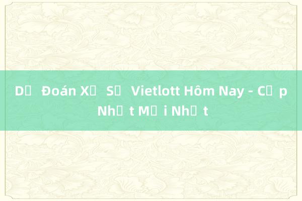 Dự Đoán Xổ Số Vietlott Hôm Nay - Cập Nhật Mới Nhất