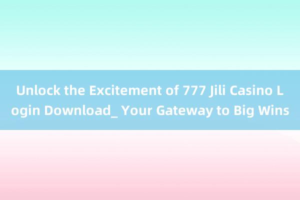 Unlock the Excitement of 777 Jili Casino Login Download_ Your Gateway to Big Wins