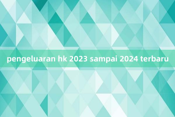 pengeluaran hk 2023 sampai 2024 terbaru