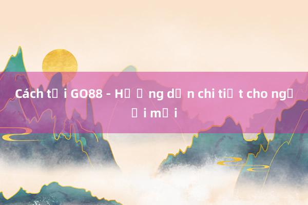 Cách tải GO88 - Hướng dẫn chi tiết cho người mới