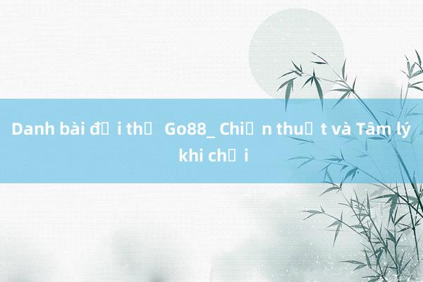 Danh bài đối thủ Go88_ Chiến thuật và Tâm lý khi chơi